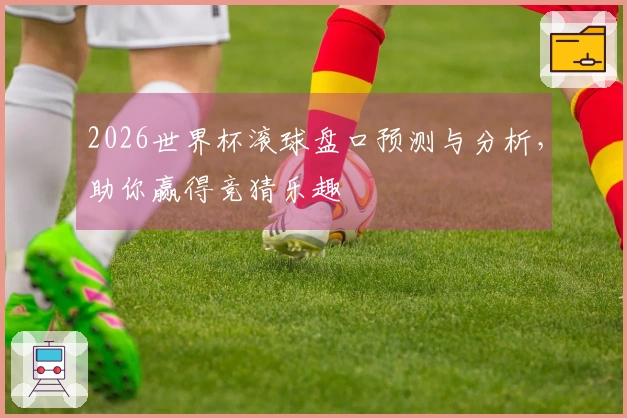 2026世界杯滚球盘口预测与分析，助你赢得竞猜乐趣