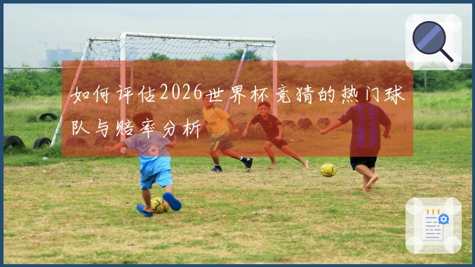 如何评估2026世界杯竞猜的热门球队与赔率分析