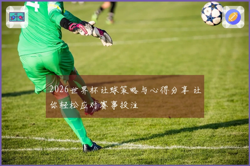 2026世界杯让球策略与心得分享 让你轻松应对赛事投注