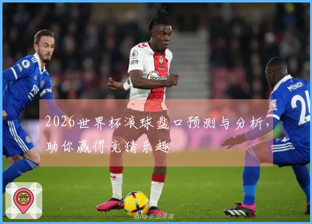 2026世界杯滚球盘口预测与分析，助你赢得竞猜乐趣